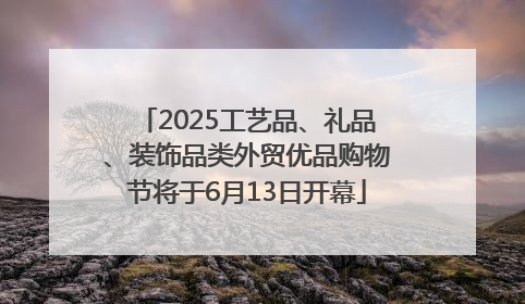 2025工艺品、礼品、装饰品类外贸优品购物节将于6月13日开幕