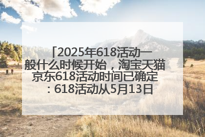 2025年618活动一般什么时候开始，淘宝天猫京东618活动时间已确定：618活动从5月13日开始到6月20日结束