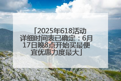 2025年618活动详细时间表已确定：6月17日晚8点开始买最便宜优惠力度最大