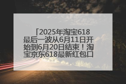 2025年淘宝618最后一波从6月11日开始到6月20日结束！淘宝京东618最新红包口令是：优惠礼包855