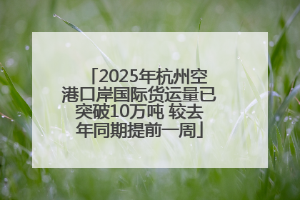 2025年杭州空港口岸国际货运量已突破10万吨 较去年同期提前一周