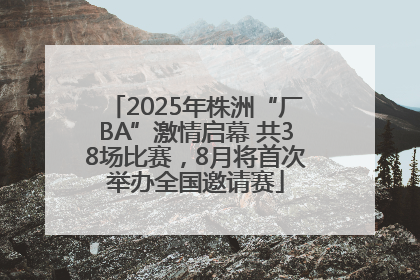 2025年株洲“厂BA”激情启幕 共38场比赛，8月将首次举办全国邀请赛