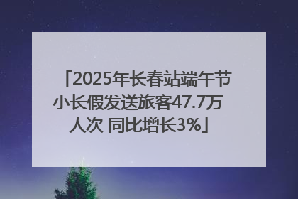 2025年长春站端午节小长假发送旅客47.7万人次 同比增长3%