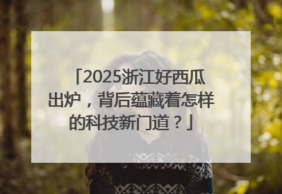 2025浙江好西瓜出炉，背后蕴藏着怎样的科技新门道？