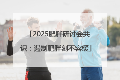 2025肥胖研讨会共识：遏制肥胖刻不容缓