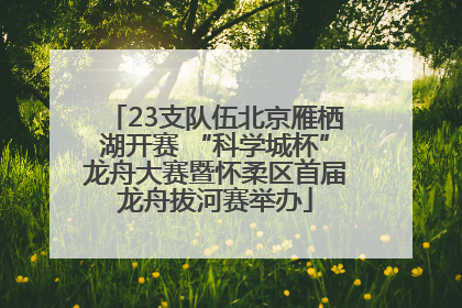 23支队伍北京雁栖湖开赛 “科学城杯”龙舟大赛暨怀柔区首届龙舟拔河赛举办