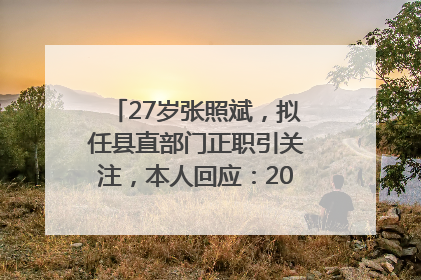 27岁张照斌，拟任县直部门正职引关注，本人回应：2019年选调生，此前负责公文相关工作