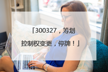 300327，筹划控制权变更，停牌！
