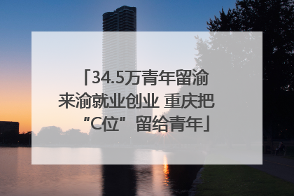 34.5万青年留渝来渝就业创业 重庆把“C位”留给青年