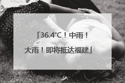 36.4℃！中雨！大雨！即将抵达福建