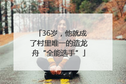 36岁，他就成了村里唯一的造龙舟“全能选手”
