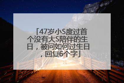 47岁小S度过首个没有大S陪伴的生日，被问如何过生日，回复6个字
