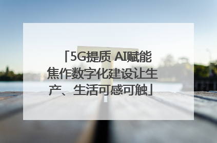 5G提质 AI赋能 焦作数字化建设让生产、生活可感可触