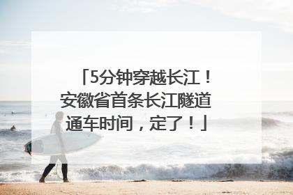 5分钟穿越长江！安徽省首条长江隧道通车时间，定了！