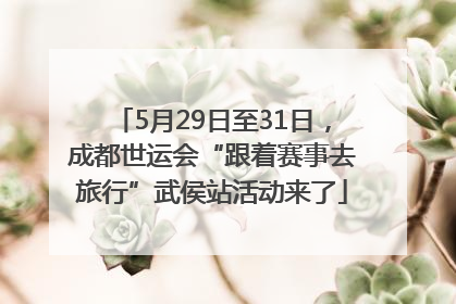 5月29日至31日，成都世运会“跟着赛事去旅行”武侯站活动来了