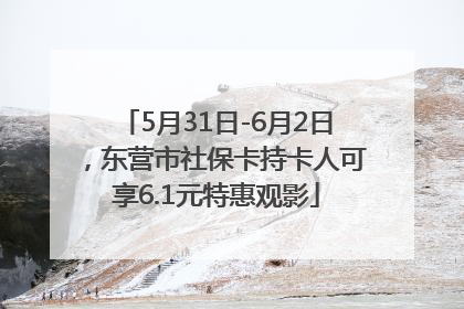 5月31日-6月2日，东营市社保卡持卡人可享6.1元特惠观影