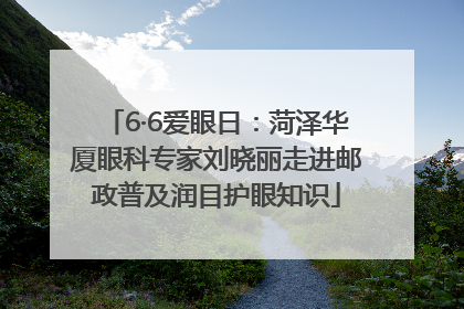 6·6爱眼日：菏泽华厦眼科专家刘晓丽走进邮政普及润目护眼知识
