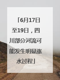 6月17日至19日，四川部分河流可能发生明显涨水过程