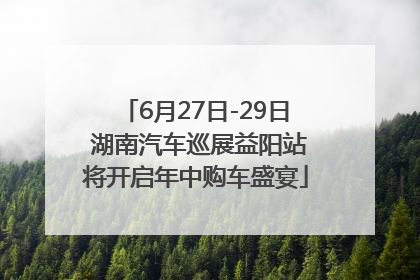 6月27日-29日 湖南汽车巡展益阳站将开启年中购车盛宴