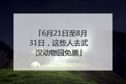 6月21日至8月31日，这些人去武汉动物园免票