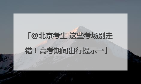@北京考生 这些考场别走错！高考期间出行提示→