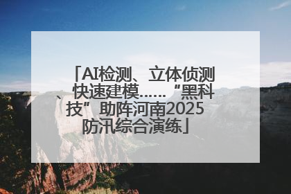 AI检测、立体侦测、快速建模……“黑科技”助阵河南2025防汛综合演练
