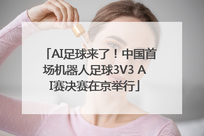 AI足球来了！中国首场机器人足球3V3 AI赛决赛在京举行