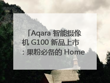 Aqara 智能摄像机 G100 新品上市：果粉必备的 HomeKit 看家拍档