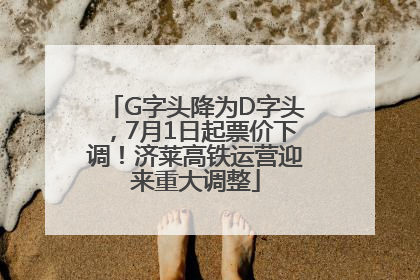 G字头降为D字头，7月1日起票价下调！济莱高铁运营迎来重大调整