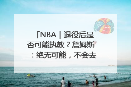NBA｜退役后是否可能执教？詹姆斯：绝无可能，不会去执教任何球队