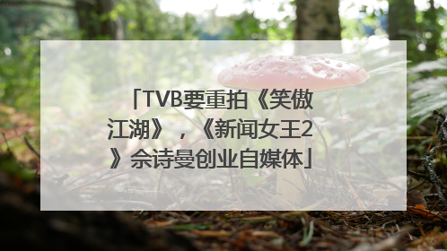 TVB要重拍《笑傲江湖》，《新闻女王2》佘诗曼创业自媒体