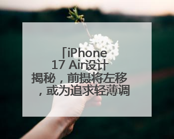 iPhone 17 Air设计揭秘，前摄将左移，或为追求轻薄调整内部布局